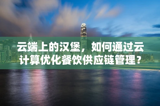 云端上的汉堡，如何通过云计算优化餐饮供应链管理？