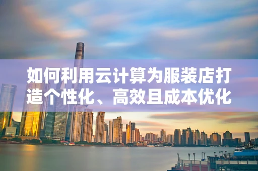 如何利用云计算为服装店打造个性化、高效且成本优化的顾客体验？