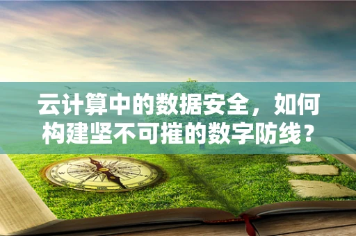 云计算中的数据安全，如何构建坚不可摧的数字防线？