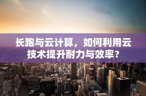 长跑与云计算，如何利用云技术提升耐力与效率？