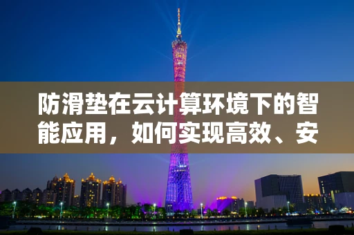 防滑垫在云计算环境下的智能应用，如何实现高效、安全的部署？