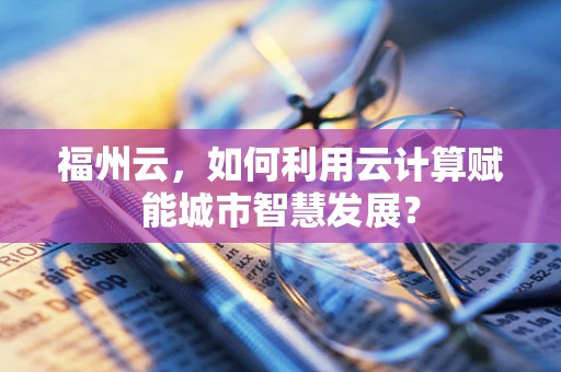 福州云，如何利用云计算赋能城市智慧发展？