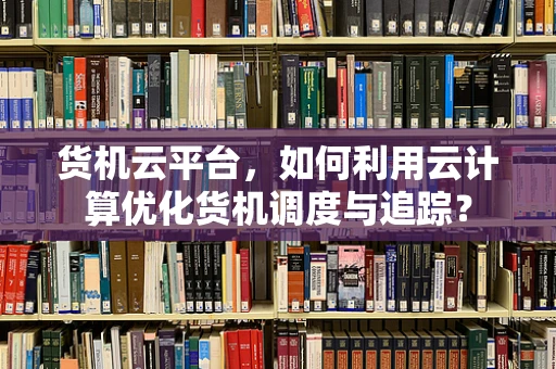 货机云平台，如何利用云计算优化货机调度与追踪？