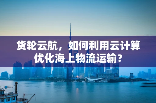 货轮云航，如何利用云计算优化海上物流运输？