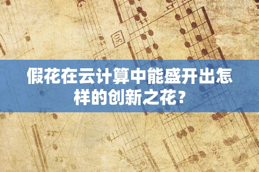 假花在云计算中能盛开出怎样的创新之花？