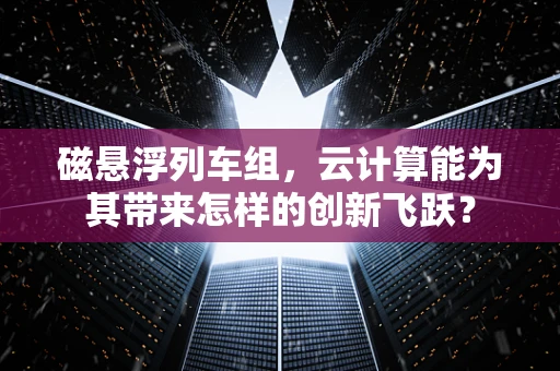 磁悬浮列车组，云计算能为其带来怎样的创新飞跃？