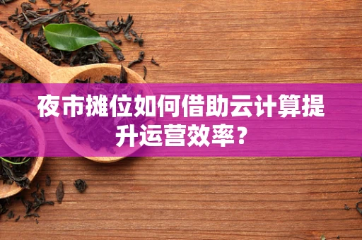 夜市摊位如何借助云计算提升运营效率？