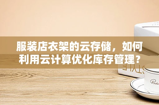 服装店衣架的云存储，如何利用云计算优化库存管理？