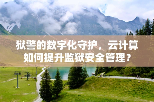 狱警的数字化守护，云计算如何提升监狱安全管理？