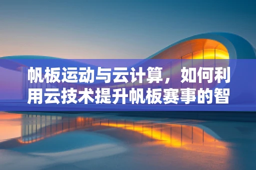 帆板运动与云计算，如何利用云技术提升帆板赛事的智能化与可持续性？