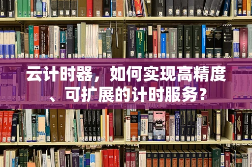 云计时器，如何实现高精度、可扩展的计时服务？