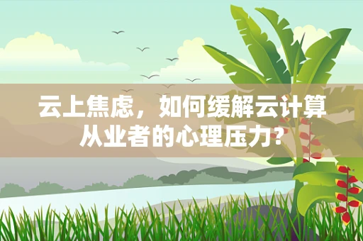 云上焦虑，如何缓解云计算从业者的心理压力？