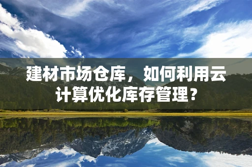 建材市场仓库，如何利用云计算优化库存管理？