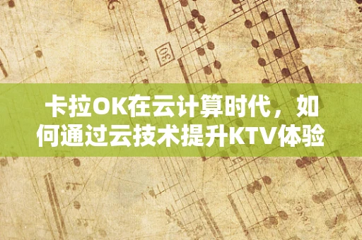 卡拉OK在云计算时代，如何通过云技术提升KTV体验？