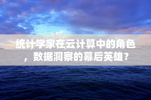 统计学家在云计算中的角色，数据洞察的幕后英雄？