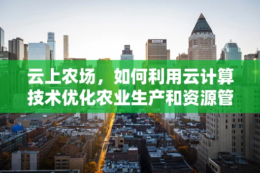 云上农场，如何利用云计算技术优化农业生产和资源管理？