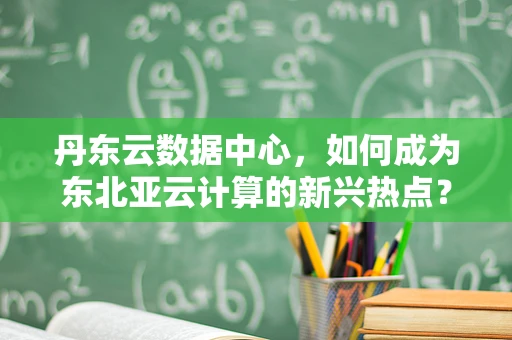 丹东云数据中心，如何成为东北亚云计算的新兴热点？