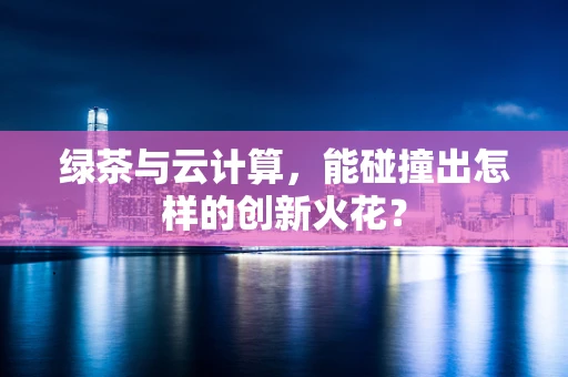 绿茶与云计算，能碰撞出怎样的创新火花？