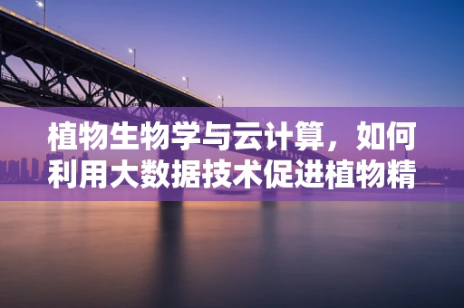 植物生物学与云计算，如何利用大数据技术促进植物精准育种？