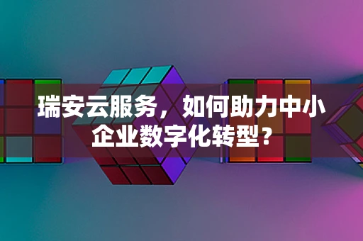 瑞安云服务，如何助力中小企业数字化转型？