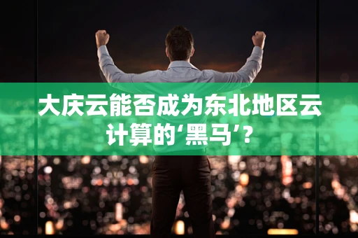 大庆云能否成为东北地区云计算的‘黑马’？