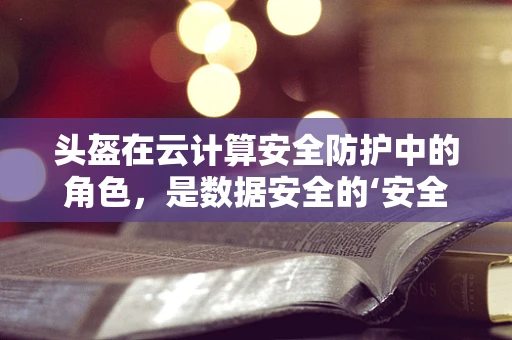 头盔在云计算安全防护中的角色，是数据安全的‘安全帽’吗？