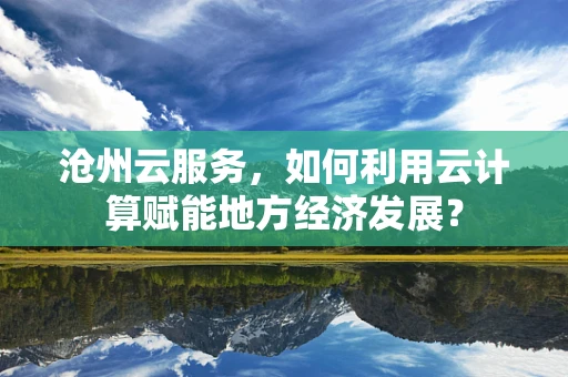 沧州云服务，如何利用云计算赋能地方经济发展？