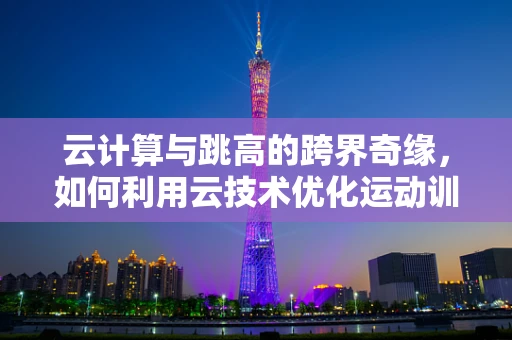 云计算与跳高的跨界奇缘，如何利用云技术优化运动训练？