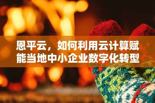 恩平云，如何利用云计算赋能当地中小企业数字化转型？