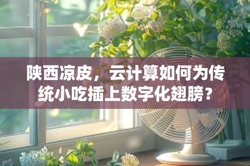 陕西凉皮，云计算如何为传统小吃插上数字化翅膀？