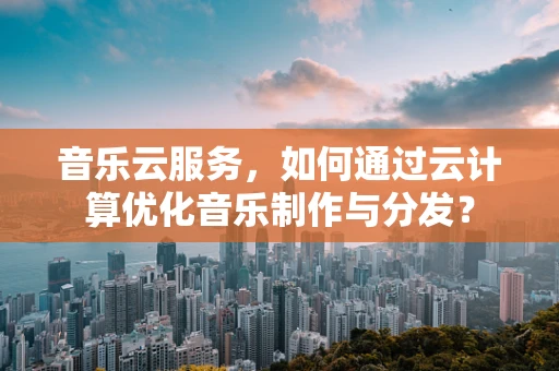 音乐云服务，如何通过云计算优化音乐制作与分发？