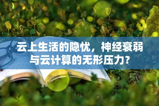 云上生活的隐忧，神经衰弱与云计算的无形压力？