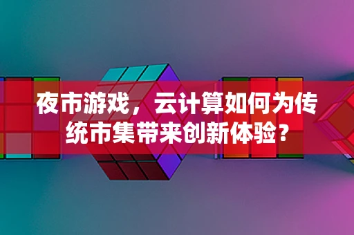 夜市游戏，云计算如何为传统市集带来创新体验？