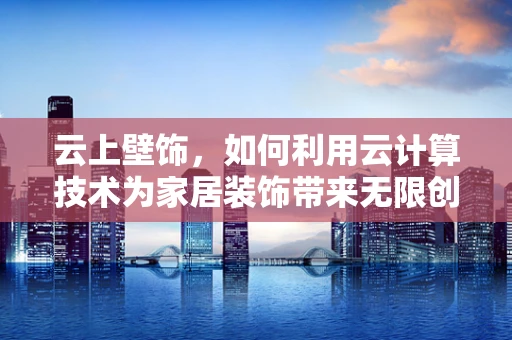 云上壁饰，如何利用云计算技术为家居装饰带来无限创意？