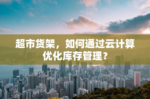 超市货架，如何通过云计算优化库存管理？