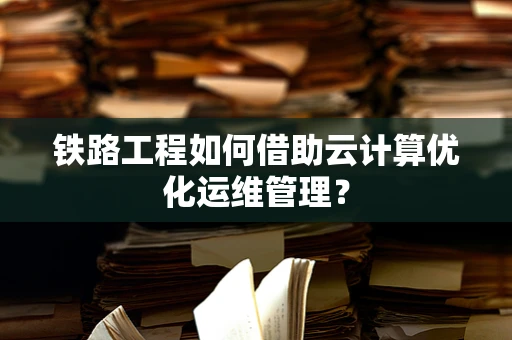 铁路工程如何借助云计算优化运维管理？