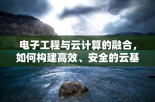 电子工程与云计算的融合，如何构建高效、安全的云基础设施？
