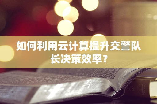 如何利用云计算提升交警队长决策效率？