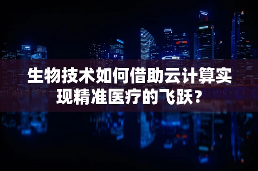 生物技术如何借助云计算实现精准医疗的飞跃？