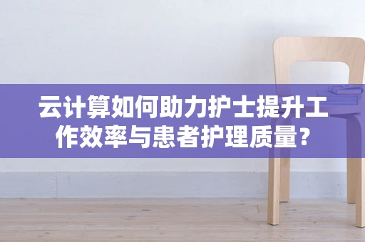 云计算如何助力护士提升工作效率与患者护理质量？