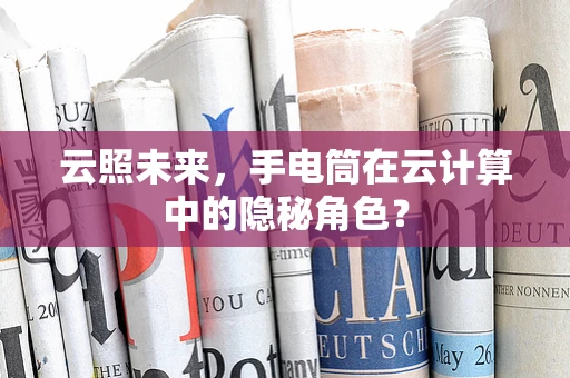 云照未来，手电筒在云计算中的隐秘角色？