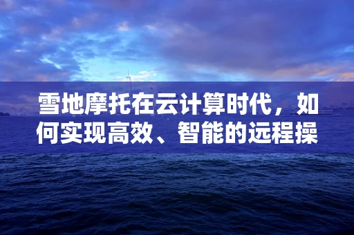 雪地摩托在云计算时代，如何实现高效、智能的远程操控？