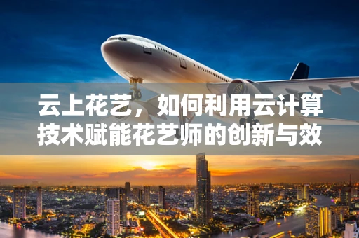 云上花艺，如何利用云计算技术赋能花艺师的创新与效率？