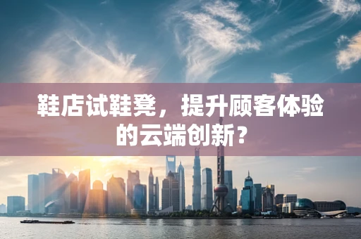 鞋店试鞋凳，提升顾客体验的云端创新？
