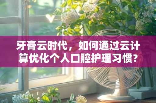 牙膏云时代，如何通过云计算优化个人口腔护理习惯？