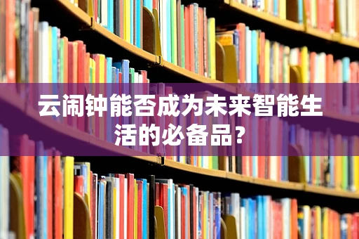 云闹钟能否成为未来智能生活的必备品？