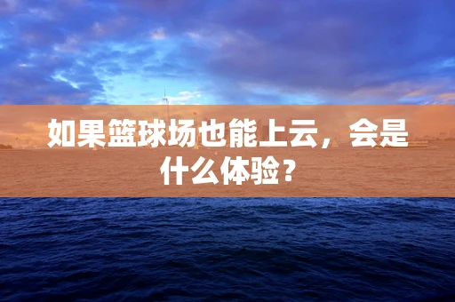 如果篮球场也能上云，会是什么体验？