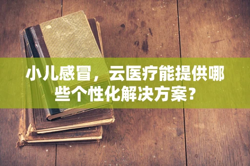 小儿感冒，云医疗能提供哪些个性化解决方案？