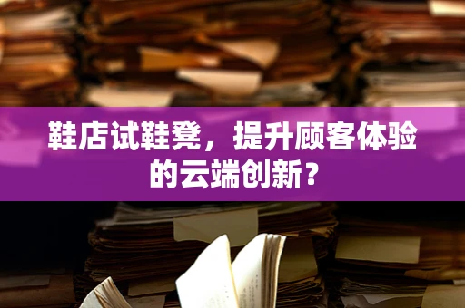 鞋店试鞋凳，提升顾客体验的云端创新？