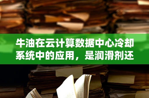 牛油在云计算数据中心冷却系统中的应用，是润滑剂还是热障？